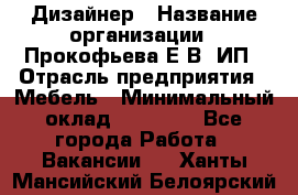 Дизайнер › Название организации ­ Прокофьева Е.В, ИП › Отрасль предприятия ­ Мебель › Минимальный оклад ­ 40 000 - Все города Работа » Вакансии   . Ханты-Мансийский,Белоярский г.